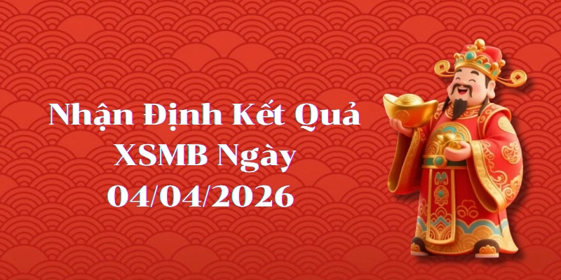 Nhận định kết quả phiên XSMB ngày 04/04/2026